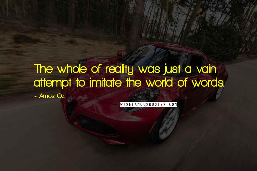 Amos Oz Quotes: The whole of reality was just a vain attempt to imitate the world of words.