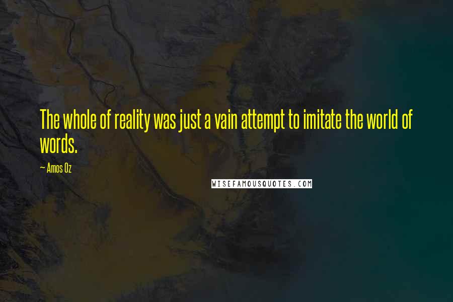 Amos Oz Quotes: The whole of reality was just a vain attempt to imitate the world of words.