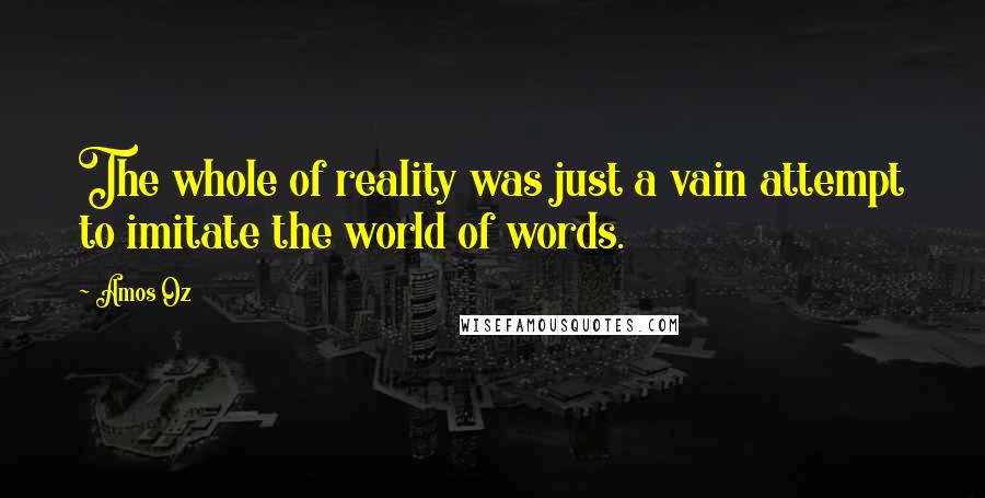 Amos Oz Quotes: The whole of reality was just a vain attempt to imitate the world of words.