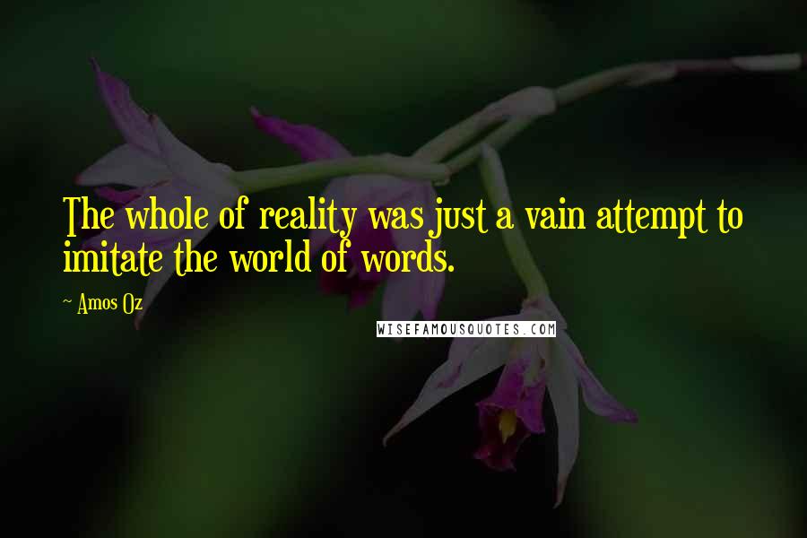 Amos Oz Quotes: The whole of reality was just a vain attempt to imitate the world of words.