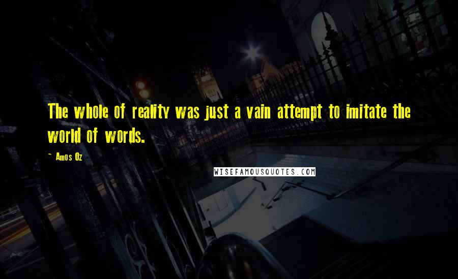 Amos Oz Quotes: The whole of reality was just a vain attempt to imitate the world of words.