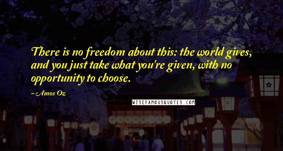 Amos Oz Quotes: There is no freedom about this: the world gives, and you just take what you're given, with no opportunity to choose.