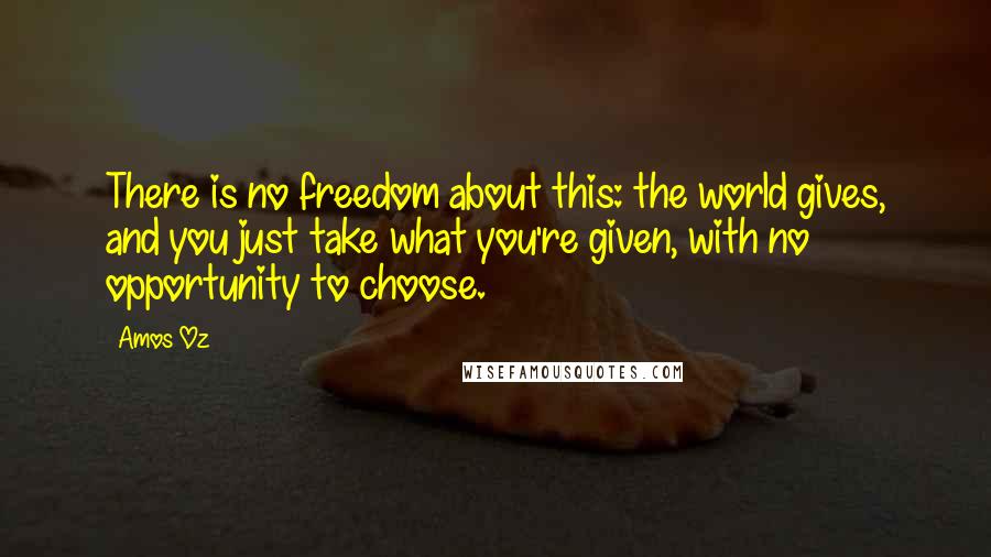 Amos Oz Quotes: There is no freedom about this: the world gives, and you just take what you're given, with no opportunity to choose.