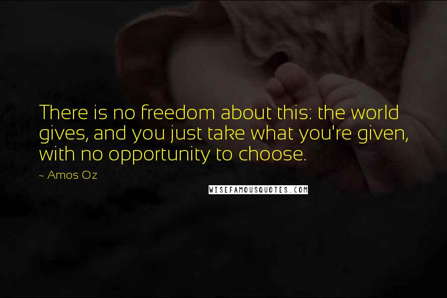 Amos Oz Quotes: There is no freedom about this: the world gives, and you just take what you're given, with no opportunity to choose.