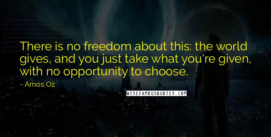 Amos Oz Quotes: There is no freedom about this: the world gives, and you just take what you're given, with no opportunity to choose.