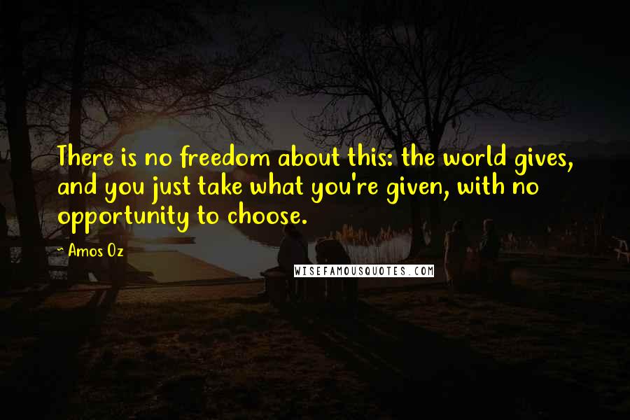 Amos Oz Quotes: There is no freedom about this: the world gives, and you just take what you're given, with no opportunity to choose.