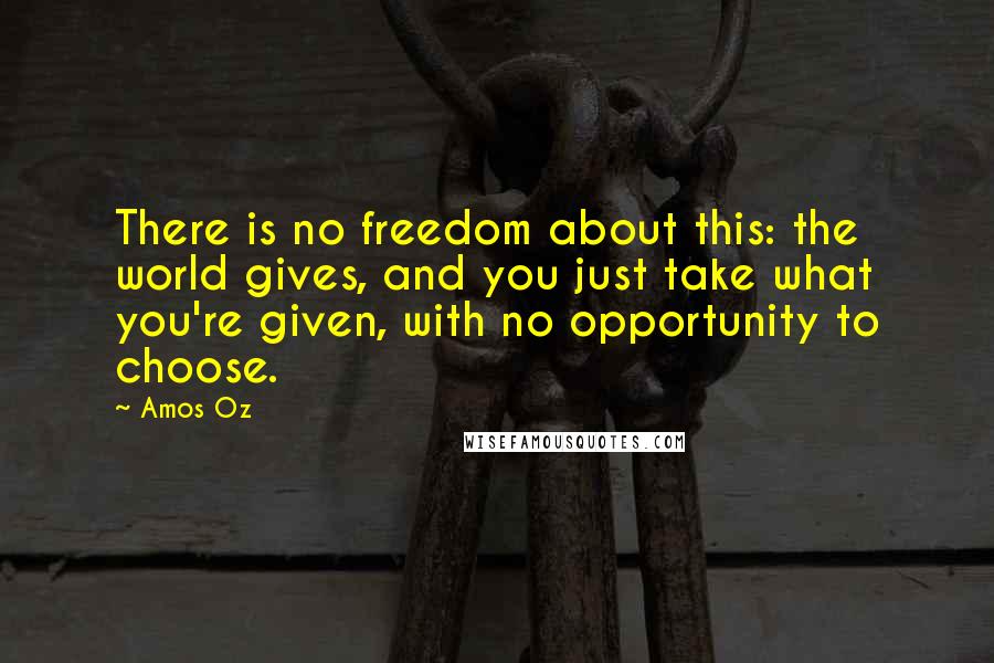 Amos Oz Quotes: There is no freedom about this: the world gives, and you just take what you're given, with no opportunity to choose.