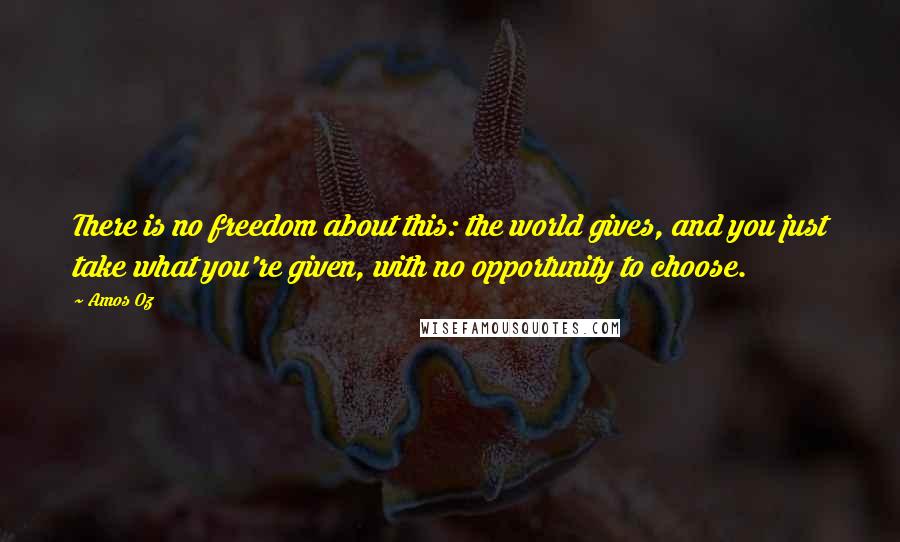 Amos Oz Quotes: There is no freedom about this: the world gives, and you just take what you're given, with no opportunity to choose.