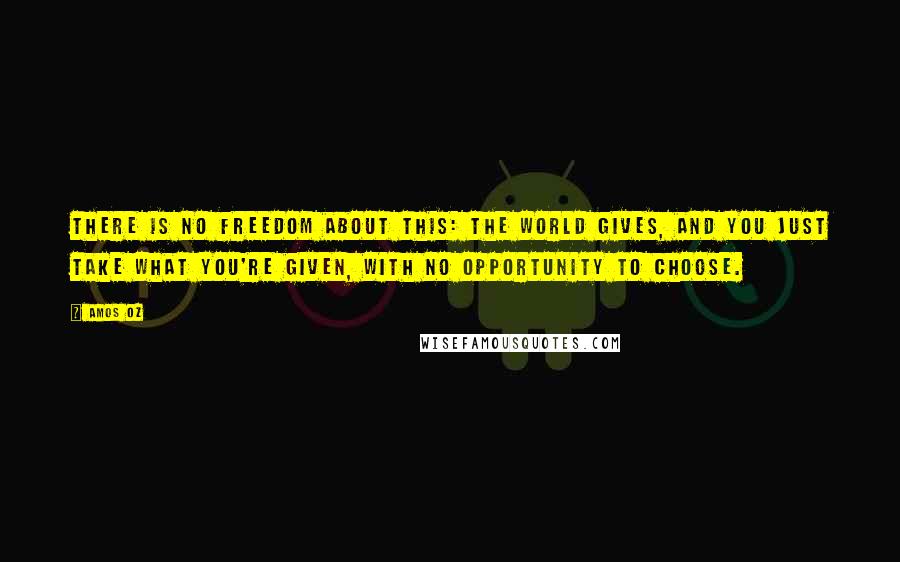 Amos Oz Quotes: There is no freedom about this: the world gives, and you just take what you're given, with no opportunity to choose.