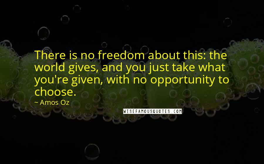 Amos Oz Quotes: There is no freedom about this: the world gives, and you just take what you're given, with no opportunity to choose.