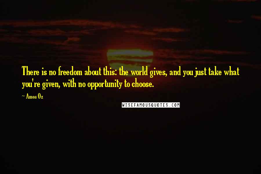 Amos Oz Quotes: There is no freedom about this: the world gives, and you just take what you're given, with no opportunity to choose.