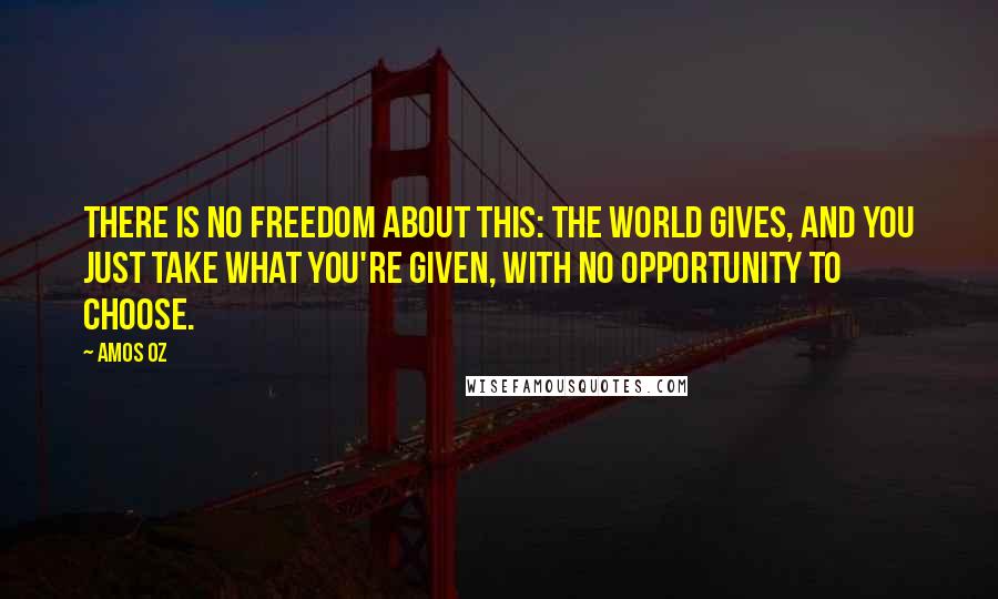Amos Oz Quotes: There is no freedom about this: the world gives, and you just take what you're given, with no opportunity to choose.