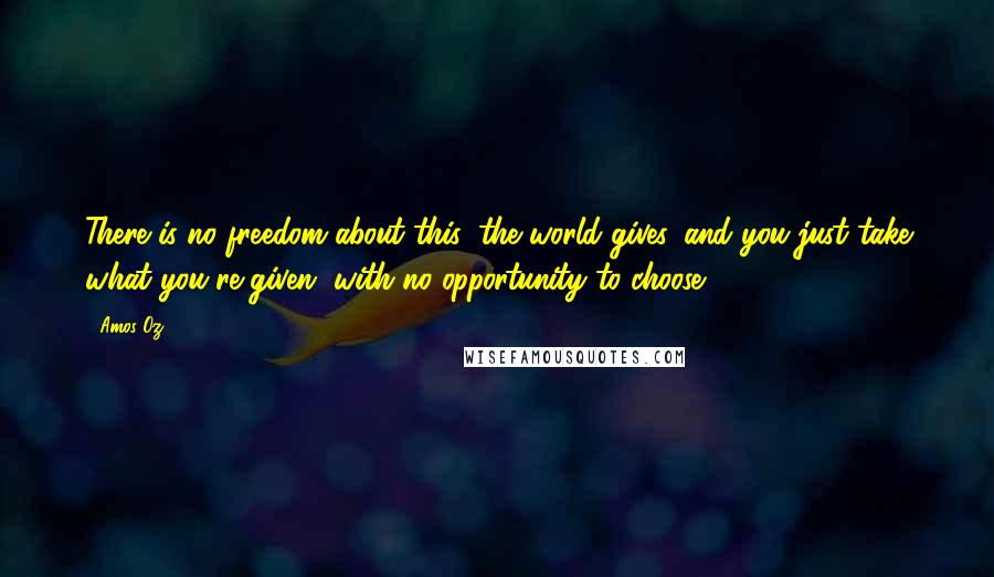 Amos Oz Quotes: There is no freedom about this: the world gives, and you just take what you're given, with no opportunity to choose.