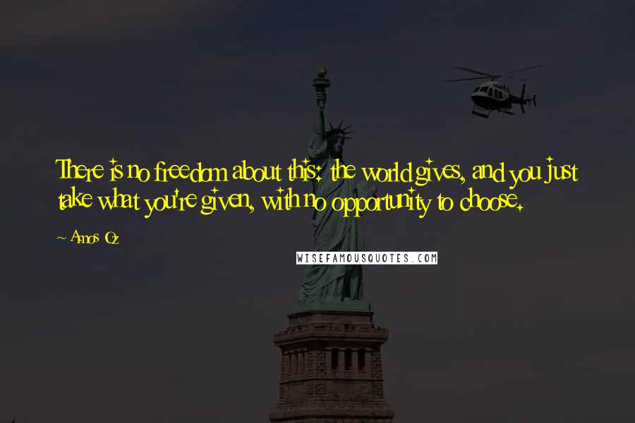 Amos Oz Quotes: There is no freedom about this: the world gives, and you just take what you're given, with no opportunity to choose.