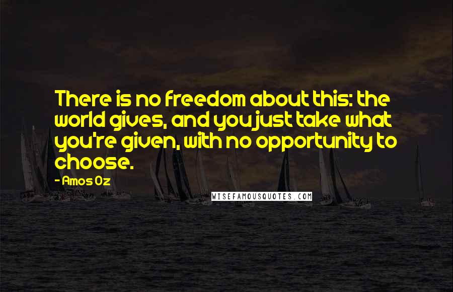 Amos Oz Quotes: There is no freedom about this: the world gives, and you just take what you're given, with no opportunity to choose.