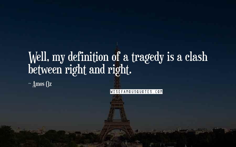 Amos Oz Quotes: Well, my definition of a tragedy is a clash between right and right.