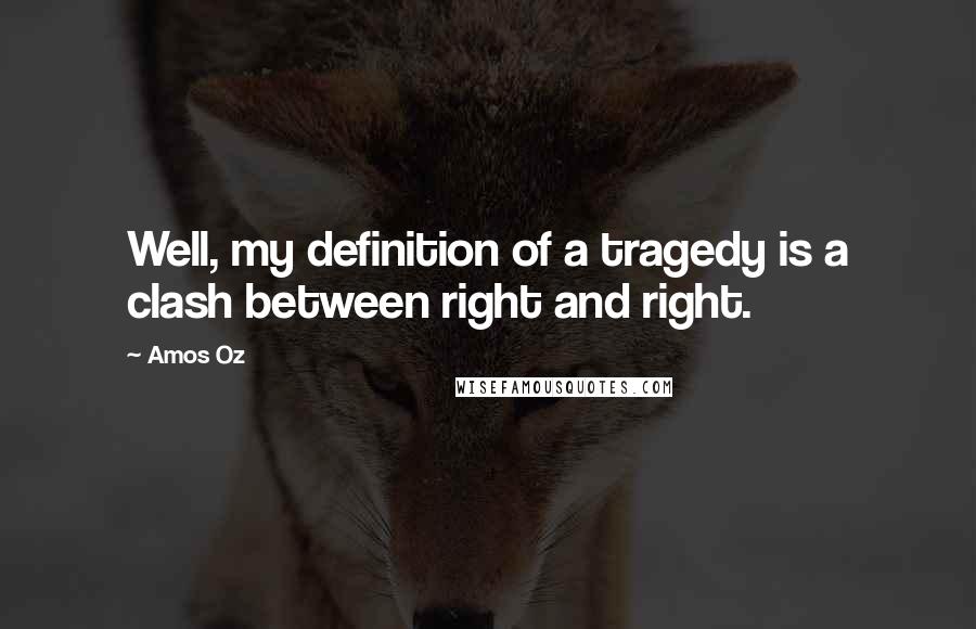 Amos Oz Quotes: Well, my definition of a tragedy is a clash between right and right.