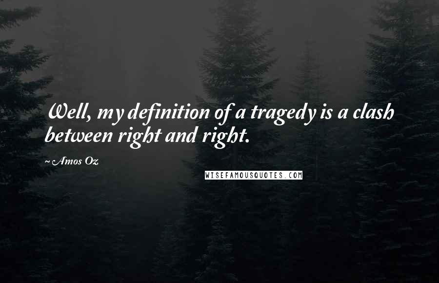 Amos Oz Quotes: Well, my definition of a tragedy is a clash between right and right.