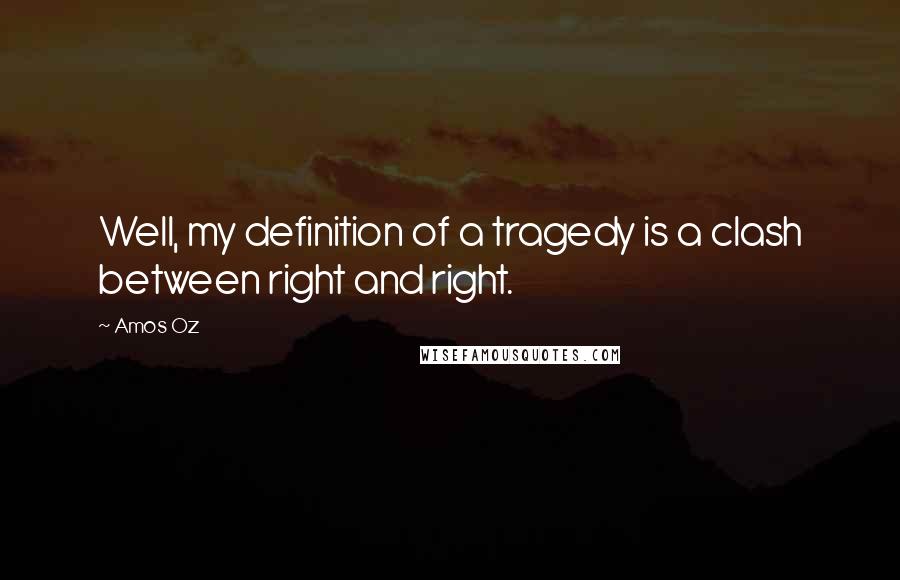 Amos Oz Quotes: Well, my definition of a tragedy is a clash between right and right.