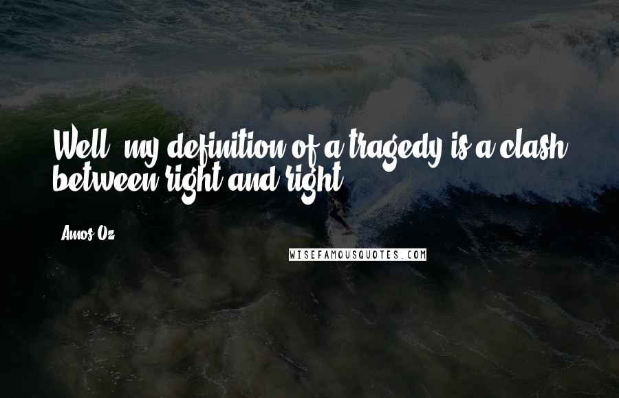 Amos Oz Quotes: Well, my definition of a tragedy is a clash between right and right.