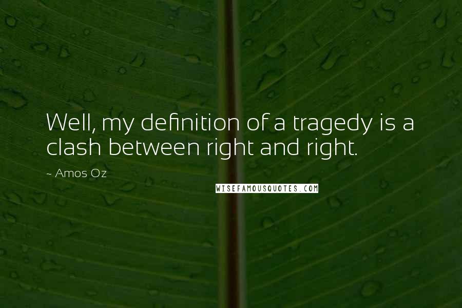 Amos Oz Quotes: Well, my definition of a tragedy is a clash between right and right.