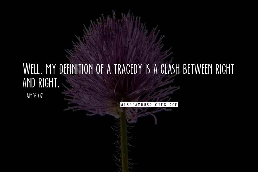 Amos Oz Quotes: Well, my definition of a tragedy is a clash between right and right.