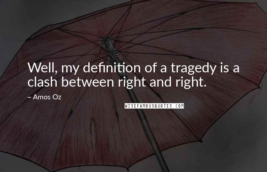 Amos Oz Quotes: Well, my definition of a tragedy is a clash between right and right.