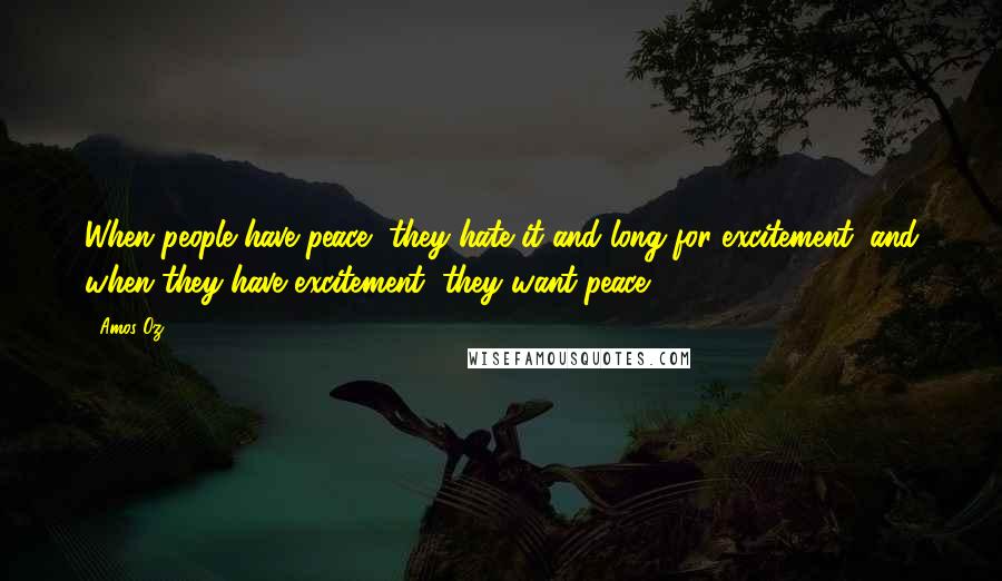 Amos Oz Quotes: When people have peace, they hate it and long for excitement, and when they have excitement, they want peace.