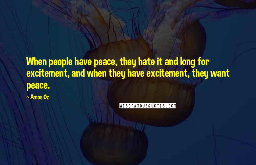 Amos Oz Quotes: When people have peace, they hate it and long for excitement, and when they have excitement, they want peace.