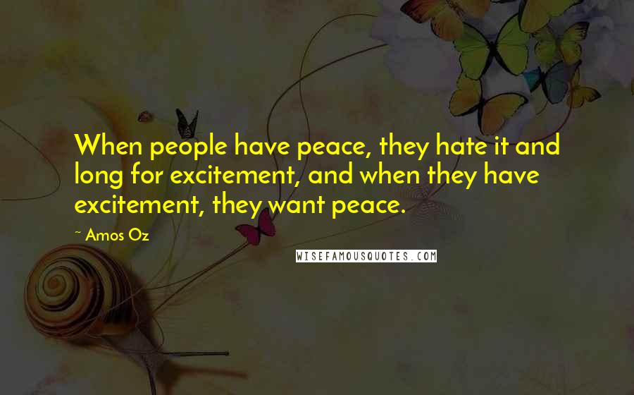 Amos Oz Quotes: When people have peace, they hate it and long for excitement, and when they have excitement, they want peace.