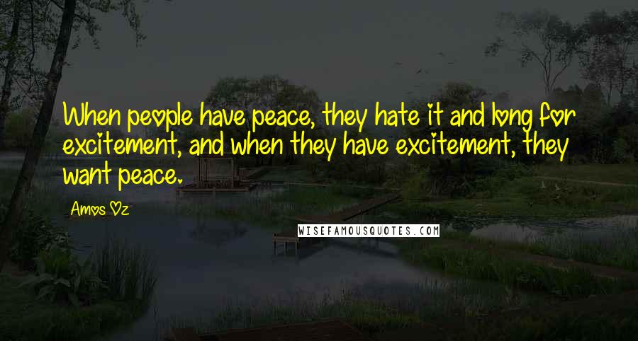 Amos Oz Quotes: When people have peace, they hate it and long for excitement, and when they have excitement, they want peace.
