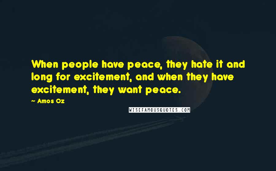 Amos Oz Quotes: When people have peace, they hate it and long for excitement, and when they have excitement, they want peace.