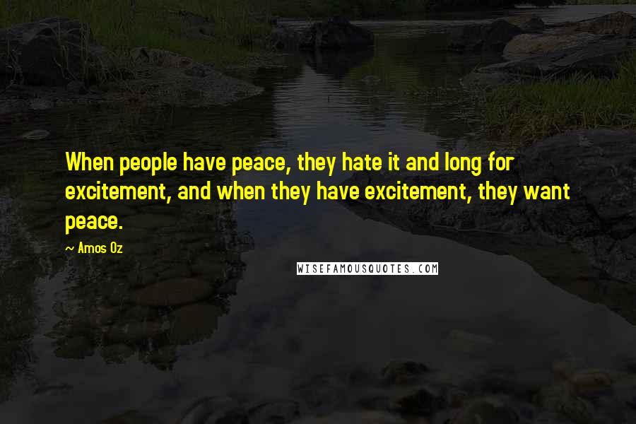 Amos Oz Quotes: When people have peace, they hate it and long for excitement, and when they have excitement, they want peace.