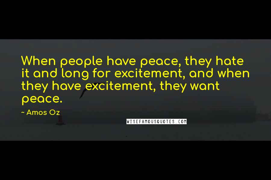 Amos Oz Quotes: When people have peace, they hate it and long for excitement, and when they have excitement, they want peace.