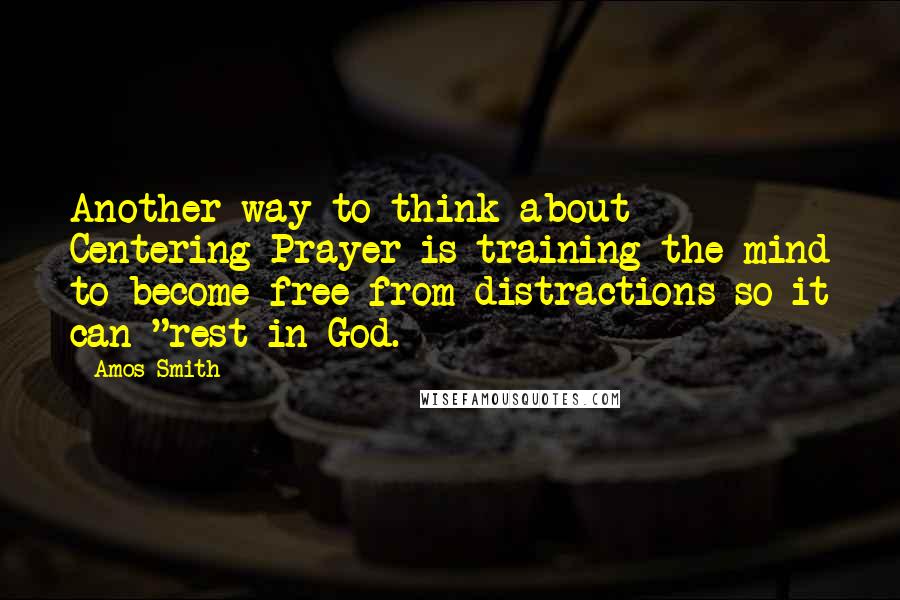 Amos Smith Quotes: Another way to think about Centering Prayer is training the mind to become free from distractions so it can "rest in God.