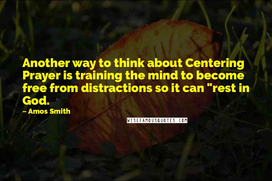 Amos Smith Quotes: Another way to think about Centering Prayer is training the mind to become free from distractions so it can "rest in God.