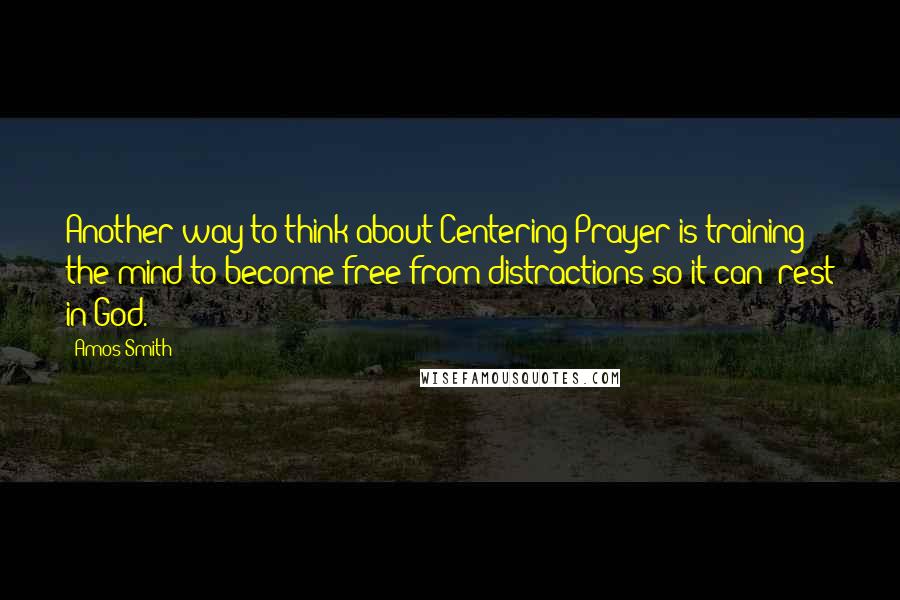 Amos Smith Quotes: Another way to think about Centering Prayer is training the mind to become free from distractions so it can "rest in God.