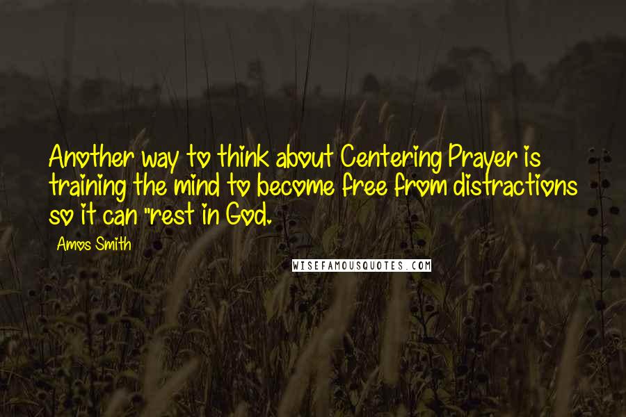 Amos Smith Quotes: Another way to think about Centering Prayer is training the mind to become free from distractions so it can "rest in God.