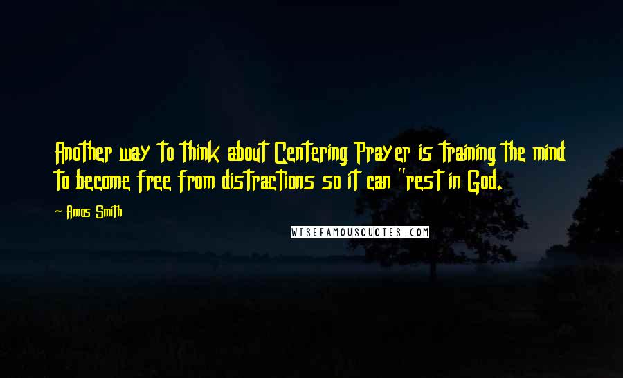 Amos Smith Quotes: Another way to think about Centering Prayer is training the mind to become free from distractions so it can "rest in God.