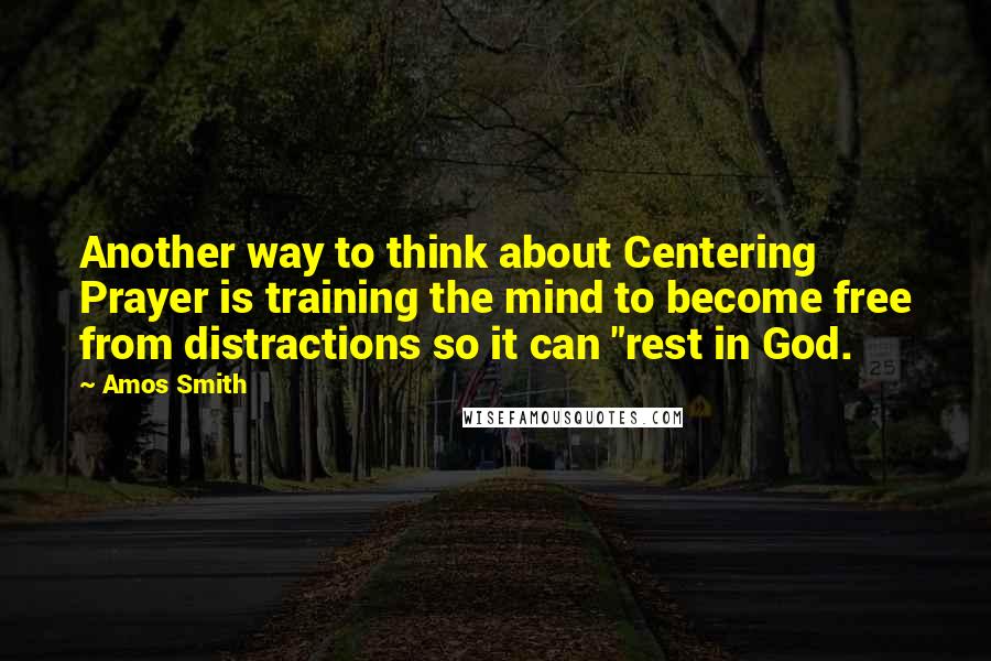 Amos Smith Quotes: Another way to think about Centering Prayer is training the mind to become free from distractions so it can "rest in God.