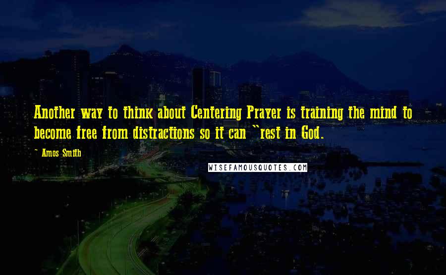 Amos Smith Quotes: Another way to think about Centering Prayer is training the mind to become free from distractions so it can "rest in God.