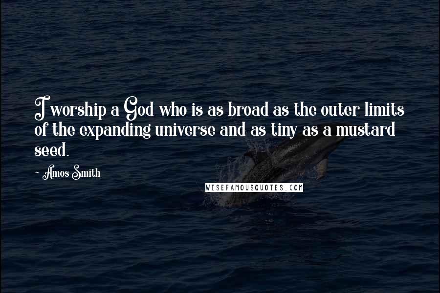 Amos Smith Quotes: I worship a God who is as broad as the outer limits of the expanding universe and as tiny as a mustard seed.