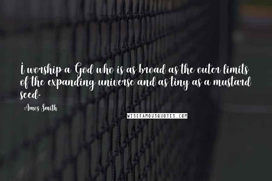 Amos Smith Quotes: I worship a God who is as broad as the outer limits of the expanding universe and as tiny as a mustard seed.