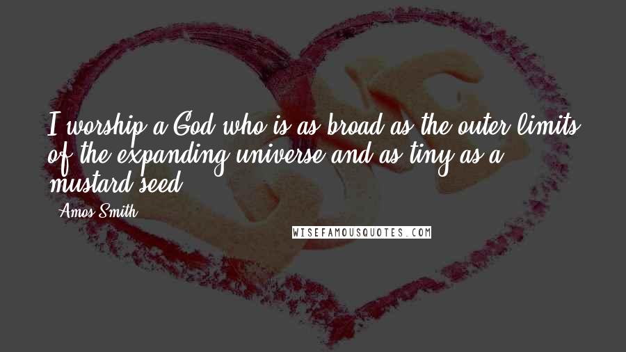 Amos Smith Quotes: I worship a God who is as broad as the outer limits of the expanding universe and as tiny as a mustard seed.