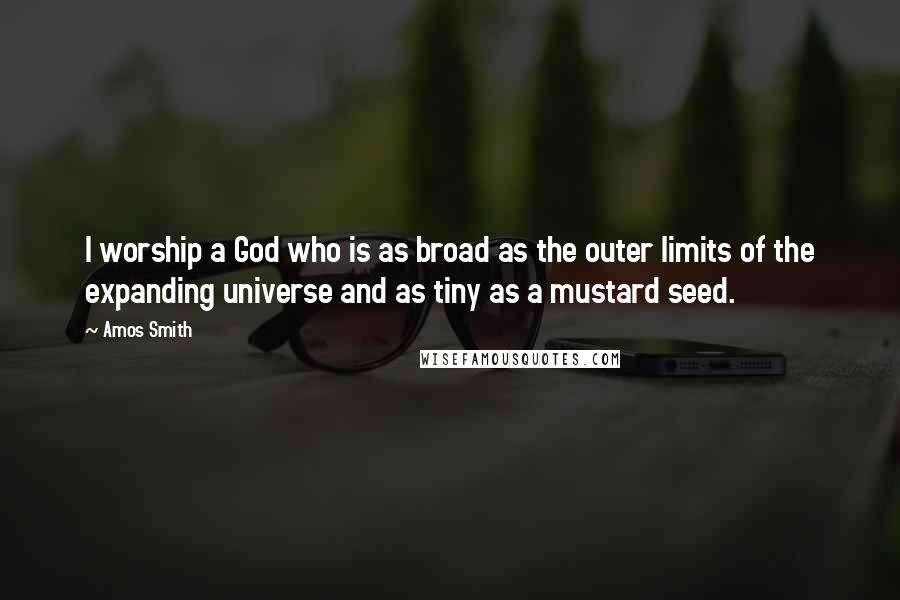 Amos Smith Quotes: I worship a God who is as broad as the outer limits of the expanding universe and as tiny as a mustard seed.