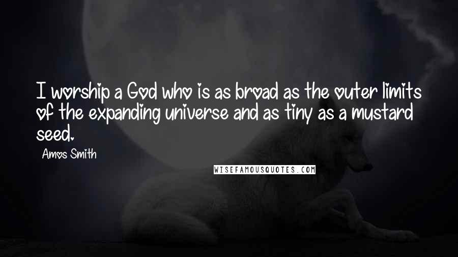 Amos Smith Quotes: I worship a God who is as broad as the outer limits of the expanding universe and as tiny as a mustard seed.