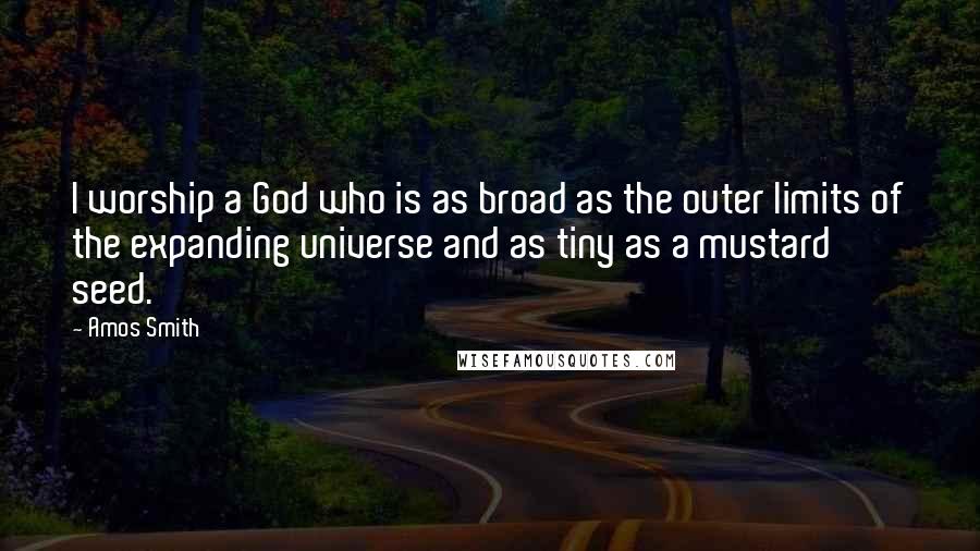 Amos Smith Quotes: I worship a God who is as broad as the outer limits of the expanding universe and as tiny as a mustard seed.