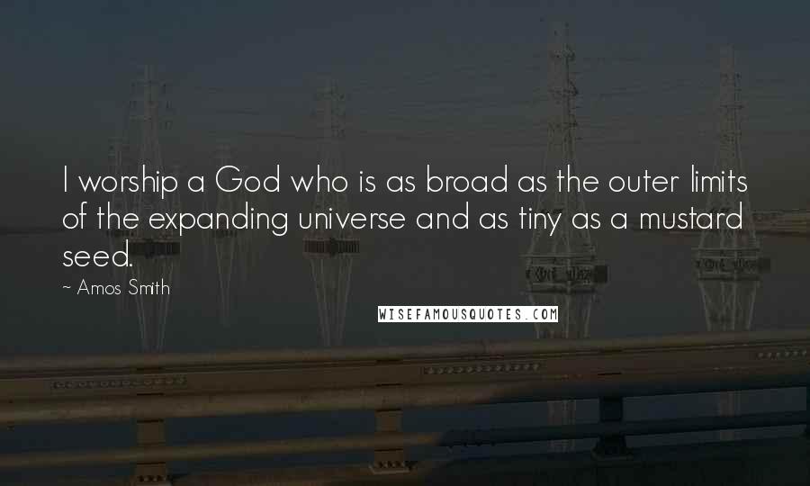 Amos Smith Quotes: I worship a God who is as broad as the outer limits of the expanding universe and as tiny as a mustard seed.