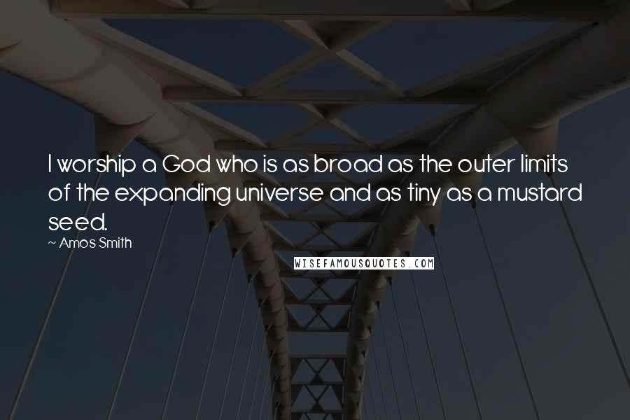 Amos Smith Quotes: I worship a God who is as broad as the outer limits of the expanding universe and as tiny as a mustard seed.