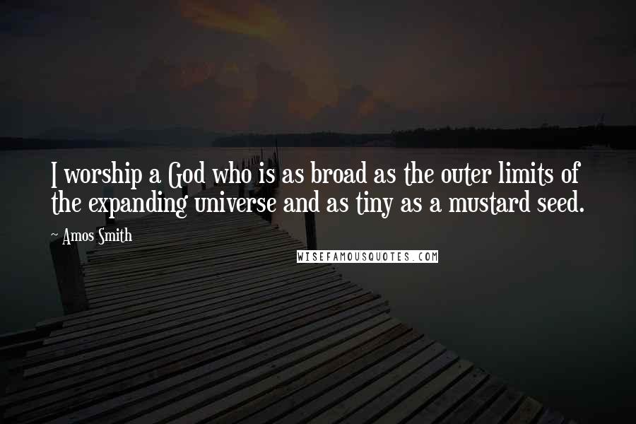 Amos Smith Quotes: I worship a God who is as broad as the outer limits of the expanding universe and as tiny as a mustard seed.